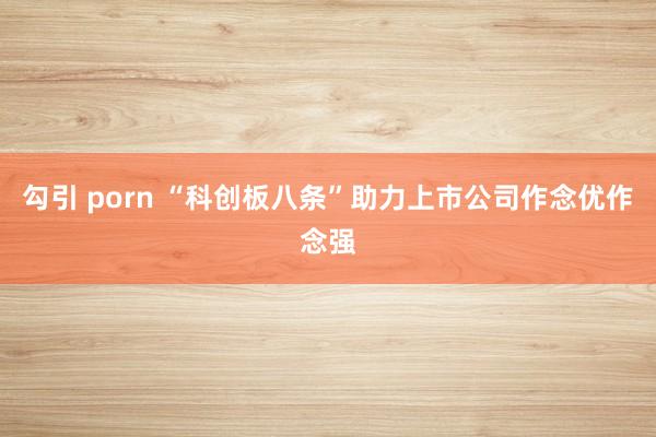 勾引 porn “科创板八条”助力上市公司作念优作念强