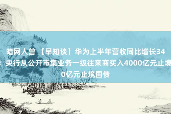 暗网人兽 【早知谈】华为上半年营收同比增长34.3%；央行从公开市集业务一级往来商买入4000亿元止境国债