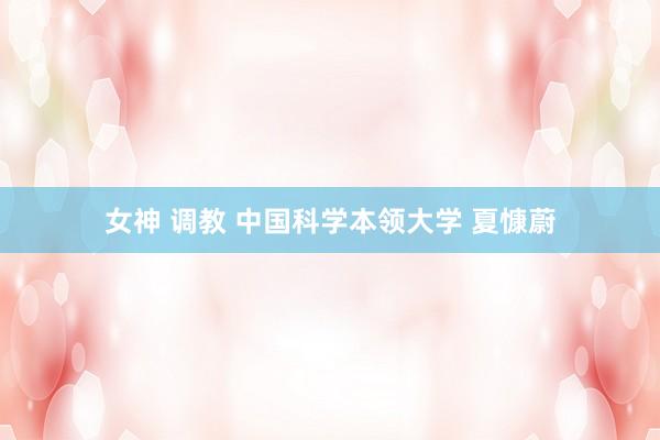 女神 调教 中国科学本领大学 夏慷蔚