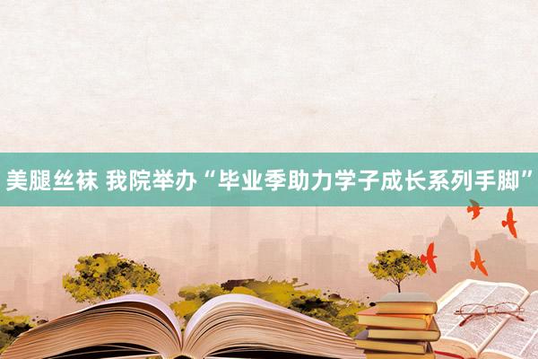 美腿丝袜 我院举办“毕业季助力学子成长系列手脚”